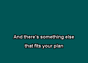 And there's something else

that fits your plan