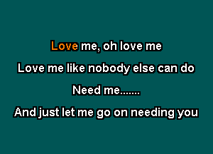 Love me, oh love me
Love me like nobody else can do

Need me .......

Andjust let me go on needing you