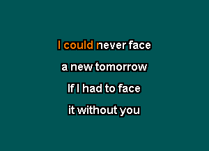 I could never face
a new tomorrow

lfl had to face

it without you