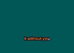it without you