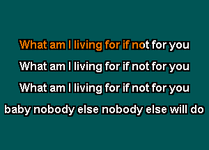 What am I living for if not for you
What am I living for if not for you
What am I living for if not for you

baby nobody else nobody else will do