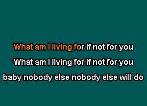 What am I living for if not for you

What am I living for if not for you

baby nobody else nobody else will do