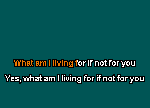 What am I living for if not for you

Yes, what am I living for if not for you