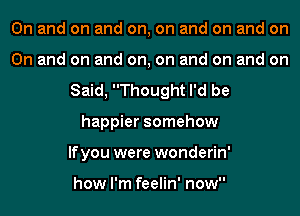 0n and on and on, on and on and on
On and on and on, on and on and on
Said, Thought I'd be
happier somehow
lfyou were wonderin'

how I'm feelin' now