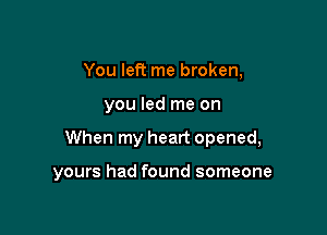 You left me broken,

you led me on

When my heart opened,

yours had found someone