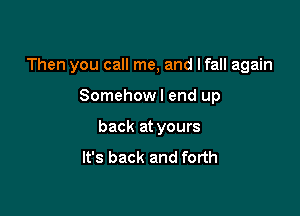 Then you call me, and lfall again

Somehow I end up
back at yours
It's back and forth