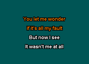 You let me wonder

if it's all my fault

But now I see

It wasn't me at all