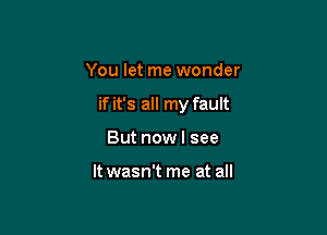 You let me wonder

if it's all my fault

But now I see

It wasn't me at all