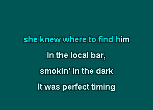 she knew where to ma him
In the local bar,

smokin' in the dark

It was perfect timing