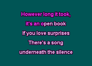 However long it took,
it's an open book

lfyou love surprises

There's a song

underneath the silence