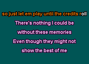 sojust let em play until the credits roll
There's nothing I could be
without these memories
Even though they might not

show the best of me