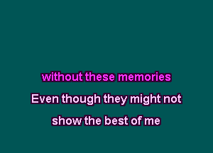 withoutthese memories

Even though they might not

show the best of me