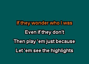lfthey wonder who I was

Even ifthey don't

Then play 'em just because

Let 'em see the highlights