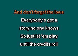 And don't forget the lows
Everybody's got a

story no one knows

Sojust let 'em play

until the credits roll