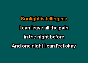 Sunlight is telling me
I can leave all the pain

in the night before

And one nightl can feel okay