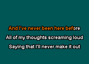 And I've never been here before

All of my thoughts screaming loud

Saying that I'll never make it out