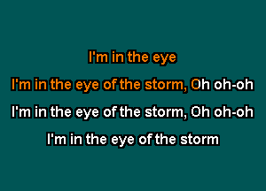 I'm in the eye

I'm in the eye ofthe storm, 0h oh-oh

I'm in the eye ofthe storm, 0h oh-oh

I'm in the eye ofthe storm