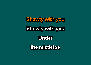 Shawty with you
Shawty with you

Under

the mistletoe