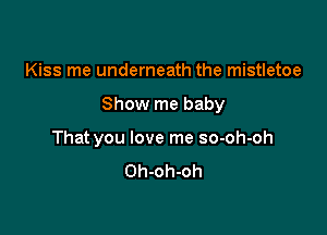 Kiss me underneath the mistletoe

Show me baby

That you love me so-oh-oh
Oh-oh-oh