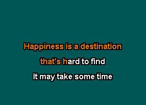 Happiness is a destination

that's hard to find

It may take some time