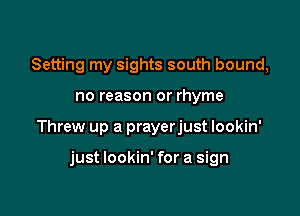 Setting my sights south bound,

no reason or rhyme

Threw up a prayerjust lookin'

just lookin' for a sign