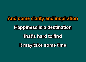 And some clarity and inspiration

Happiness is a destination

that's hard to find

It may take some time