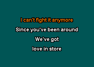 I can't fight it anymore

Since you've been around
We've got

love in store