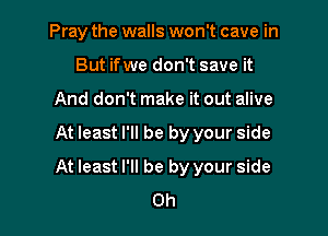 Pray the walls won't cave in
But if we don't save it
And don't make it out alive

At least I'll be by your side

At least I'll be by your side
0h