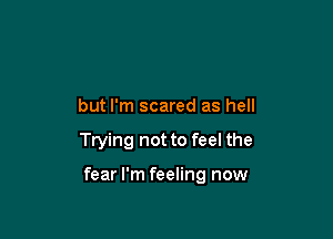 but I'm scared as hell

Trying not to feel the

fear I'm feeling now