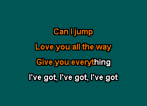 Can ljump
Love you all the way

Give you everything

I've got, I've got, I've got