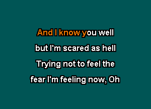 And I know you well

but I'm scared as hell

Trying not to feel the

fear I'm feeling now, Oh