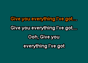 Give you everything I've got...

Give you everything I've got...

Ooh, Give you
everything I've got