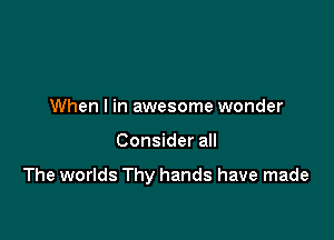 When I in awesome wonder

Consider all

The worlds Thy hands have made