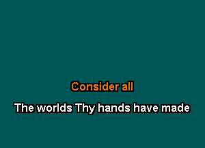 Consider all

The worlds Thy hands have made