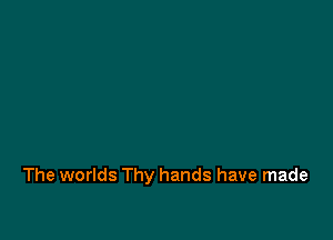 The worlds Thy hands have made