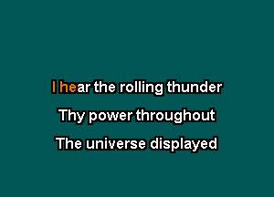 I hear the rolling thunder

Thy power throughout

The universe displayed