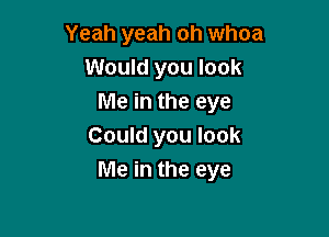 Yeah yeah oh whoa
Would you look
Me in the eye

Could you look
Me in the eye