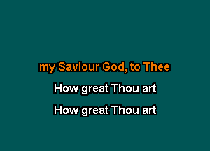 my Saviour God, to Thee

How great Thou art

How great Thou art