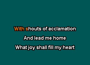 With shouts of acclamation

And lead me home

Whatjoy shall fill my heart