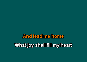 And lead me home

Whatjoy shall fill my heart