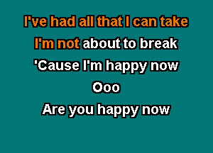I've had all that I can take
I'm not about to break
'Cause I'm happy now

000
Are you happy now