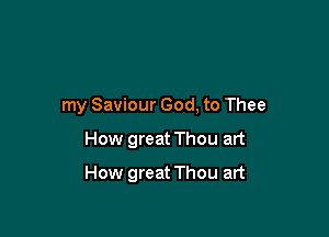 my Saviour God, to Thee

How great Thou art

How great Thou art