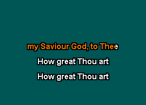 my Saviour God, to Thee

How great Thou art

How great Thou art