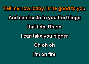 Tell me now, baby, is he good to you
Andcanhedotoyoutheaongs
that! do, Oh no

I can take you higher
Oh oh oh

I'm on fire