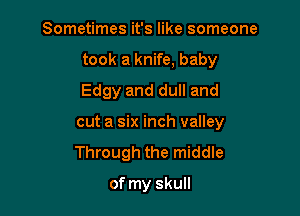 Sometimes it's like someone
took a knife, baby
Edgy and dull and

cut a six inch valley
Through the middle

of my skull