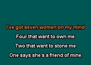 I've got seven women on my mind
Four that want to own me
Two that want to stone me

One says she's afriend of mine