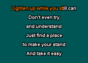 Lighten up while you still can

Don't even try
and understand
Just find a place

to make your stand

And take it easy