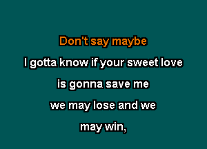 Don't say maybe

lgotta know ifyour sweet love
is gonna save me
we may lose and we

may win,