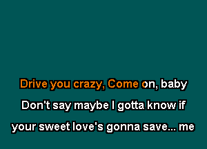 Drive you crazy, Come on, baby

Don't say maybe I gotta know if

your sweet Iove's gonna save... me