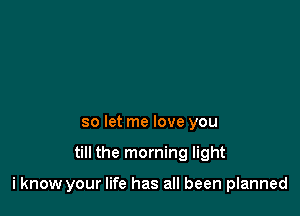 so let me love you

till the morning light

i know your life has all been planned